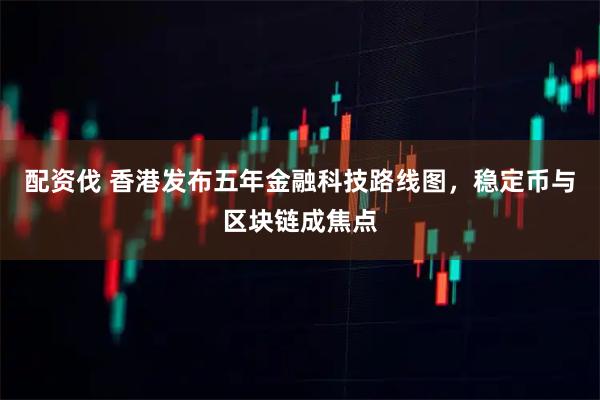 配资伐 香港发布五年金融科技路线图，稳定币与区块链成焦点