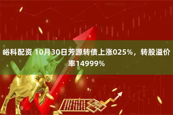 峪科配资 10月30日芳源转债上涨025%，转股溢价率14999%