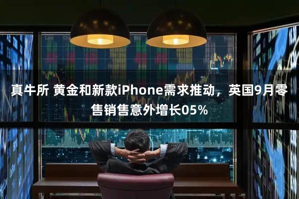 真牛所 黄金和新款iPhone需求推动，英国9月零售销售意外增长05%