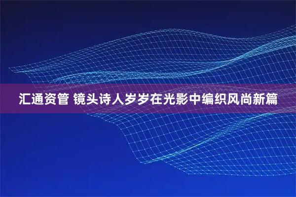 汇通资管 镜头诗人岁岁在光影中编织风尚新篇