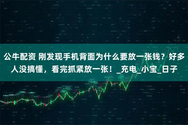 公牛配资 刚发现手机背面为什么要放一张钱？好多人没搞懂，看完抓紧放一张！_充电_小宝_日子